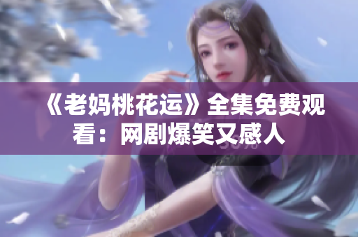 《老妈桃花运》全集免费观看：网剧爆笑又感人