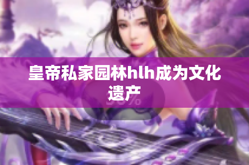 皇帝私家园林hlh成为文化遗产