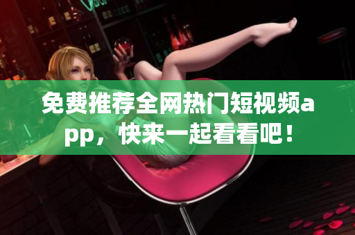 免费推荐全网热门短视频app，快来一起看看吧！