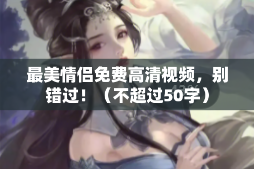 最美情侣免费高清视频，别错过！（不超过50字）