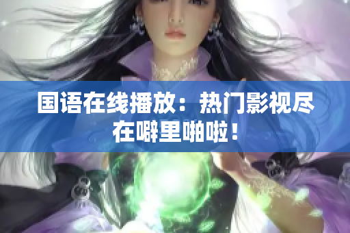 国语在线播放：热门影视尽在噼里啪啦！