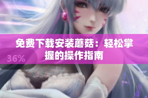 免费下载安装蘑菇：轻松掌握的操作指南