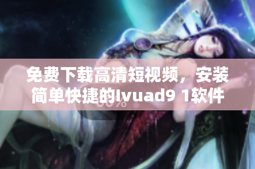 免费下载高清短视频，安装简单快捷的Ivuad9 1软件