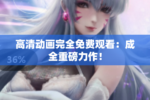 高清动画完全免费观看：成全重磅力作！