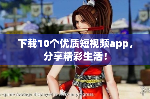 下载10个优质短视频app，分享精彩生活！