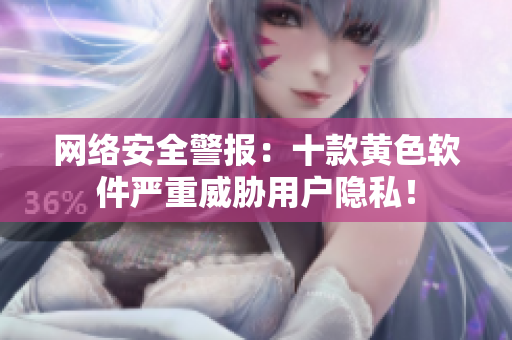 网络安全警报：十款黄色软件严重威胁用户隐私！