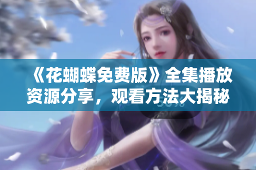 《花蝴蝶免费版》全集播放资源分享，观看方法大揭秘！