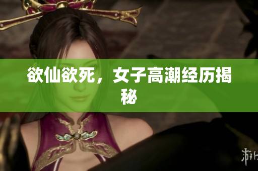 欲仙欲死，女子高潮经历揭秘