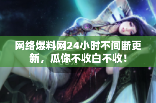 网络爆料网24小时不间断更新，瓜你不收白不收！