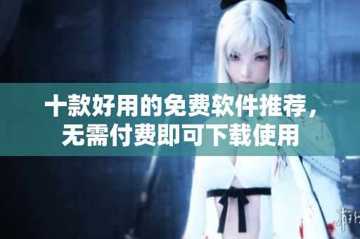 十款好用的免费软件推荐，无需付费即可下载使用