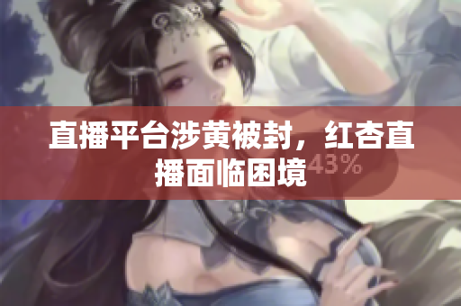 直播平台涉黄被封，红杏直播面临困境