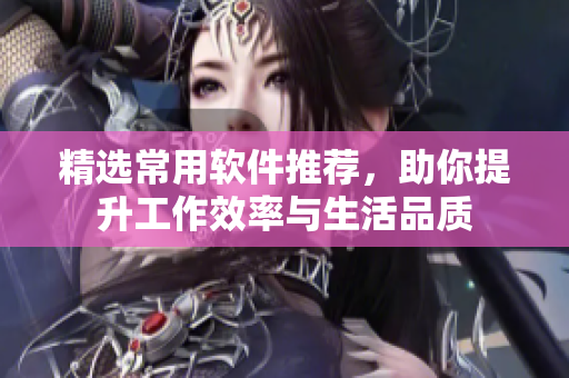 精选常用软件推荐，助你提升工作效率与生活品质