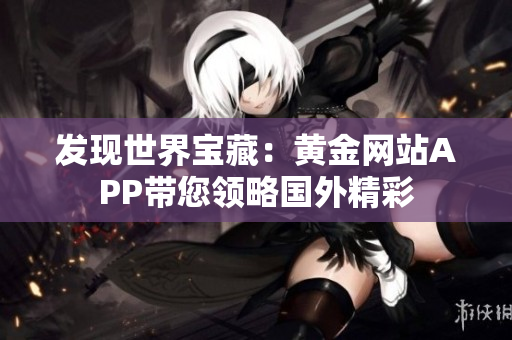 发现世界宝藏：黄金网站APP带您领略国外精彩
