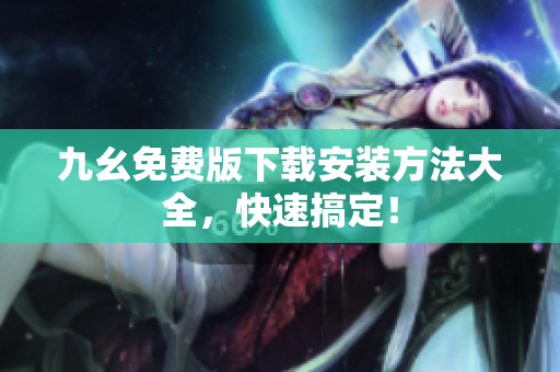 九幺免费版下载安装方法大全，快速搞定！