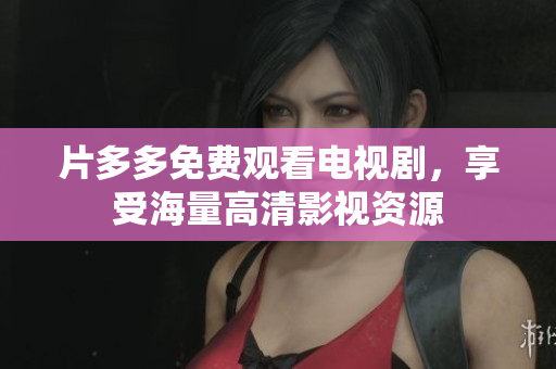 片多多免费观看电视剧，享受海量高清影视资源
