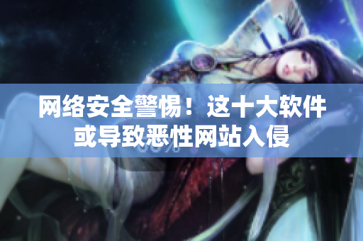 网络安全警惕！这十大软件或导致恶性网站入侵