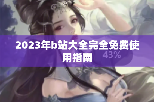 2023年b站大全完全免费使用指南