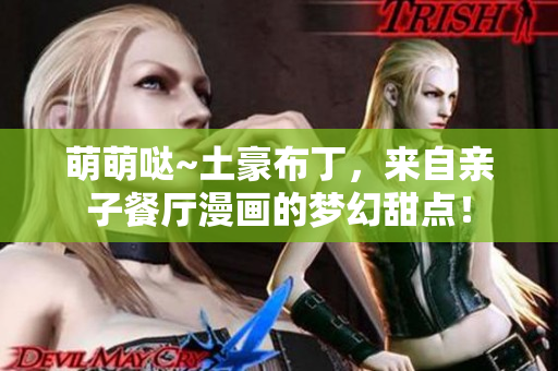萌萌哒~土豪布丁，来自亲子餐厅漫画的梦幻甜点！