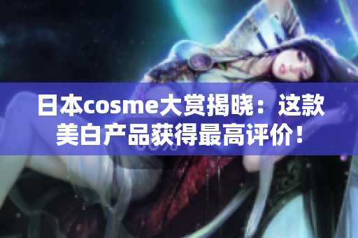 日本cosme大赏揭晓：这款美白产品获得最高评价！