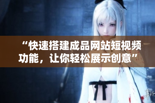 “快速搭建成品网站短视频功能，让你轻松展示创意”