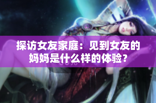 探访女友家庭：见到女友的妈妈是什么样的体验？