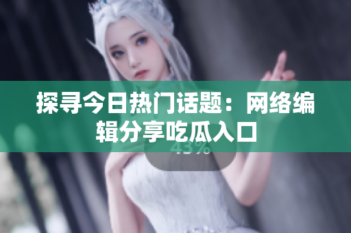 探寻今日热门话题：网络编辑分享吃瓜入口
