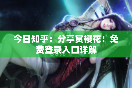 今日知乎：分享赏樱花！免费登录入口详解