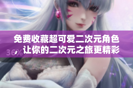免费收藏超可爱二次元角色，让你的二次元之旅更精彩！