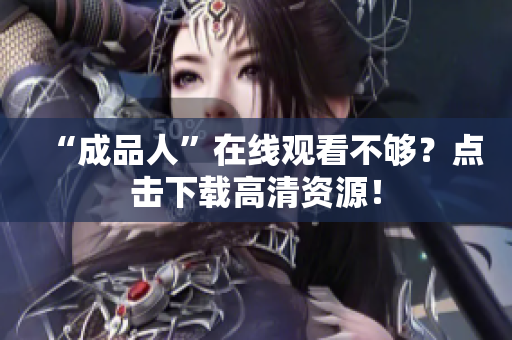 “成品人”在线观看不够？点击下载高清资源！