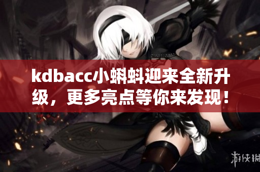 kdbacc小蝌蚪迎来全新升级，更多亮点等你来发现！