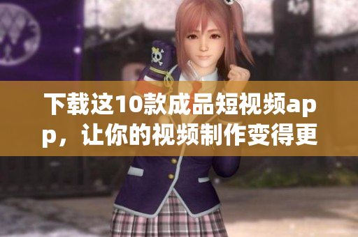 下载这10款成品短视频app，让你的视频制作变得更简单