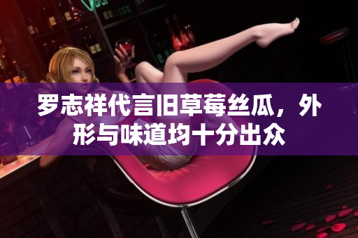 罗志祥代言旧草莓丝瓜，外形与味道均十分出众