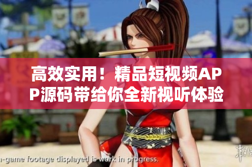 高效实用！精品短视频APP源码带给你全新视听体验