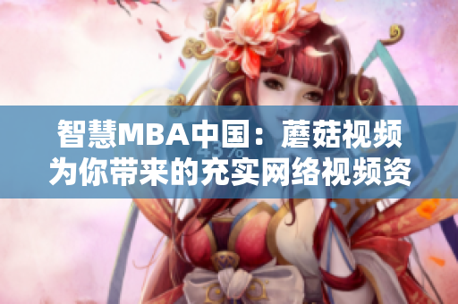 智慧MBA中国：蘑菇视频为你带来的充实网络视频资源