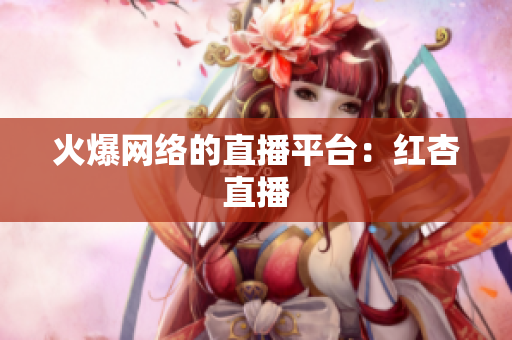 火爆网络的直播平台：红杏直播