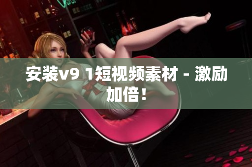 安装v9 1短视频素材 - 激励加倍！