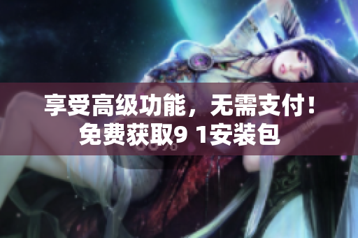 享受高级功能，无需支付！免费获取9 1安装包