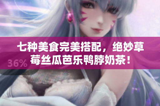 七种美食完美搭配，绝妙草莓丝瓜芭乐鸭脖奶茶！