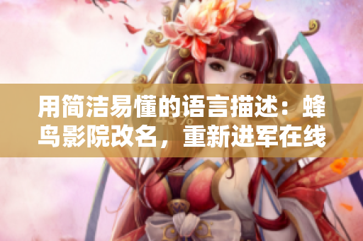 用简洁易懂的语言描述：蜂鸟影院改名，重新进军在线观看市场