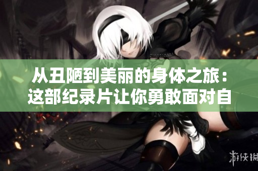 从丑陋到美丽的身体之旅：这部纪录片让你勇敢面对自己的身体