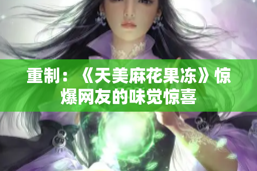 重制：《天美麻花果冻》惊爆网友的味觉惊喜