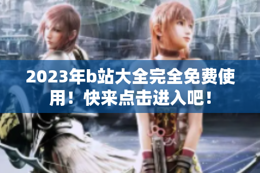 2023年b站大全完全免费使用！快来点击进入吧！