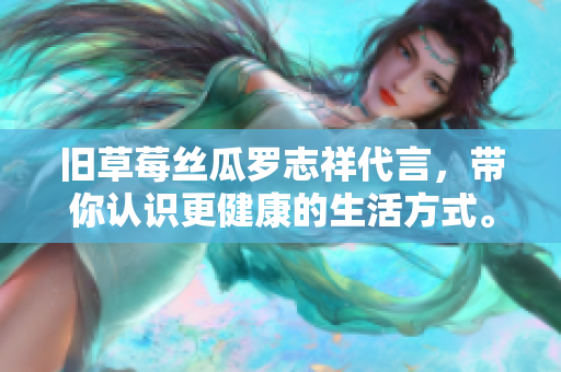 旧草莓丝瓜罗志祥代言，带你认识更健康的生活方式。