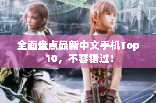 全面盘点最新中文手机Top 10，不容错过！