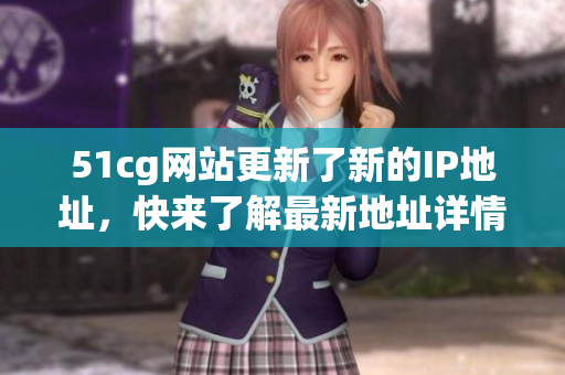 51cg网站更新了新的IP地址，快来了解最新地址详情！