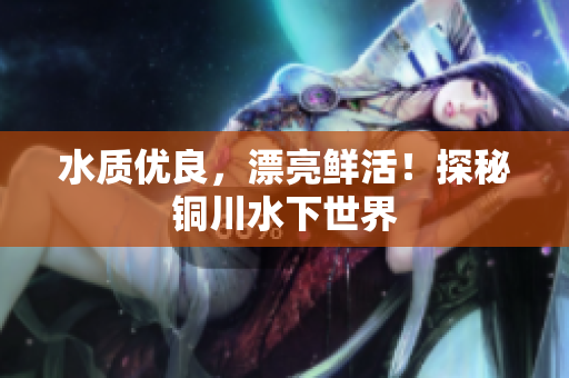 水质优良，漂亮鲜活！探秘铜川水下世界