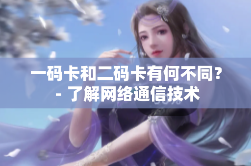 一码卡和二码卡有何不同？ - 了解网络通信技术