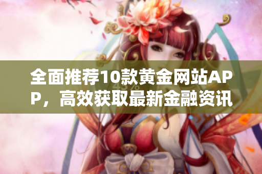 全面推荐10款黄金网站APP，高效获取最新金融资讯