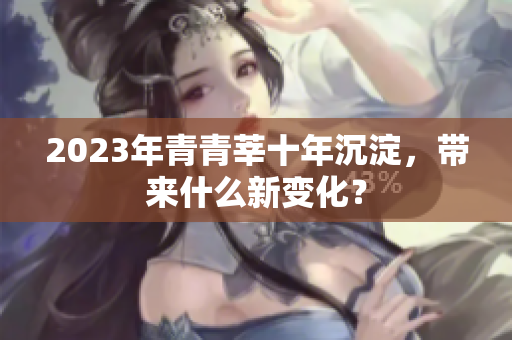 2023年青青莘十年沉淀，带来什么新变化？