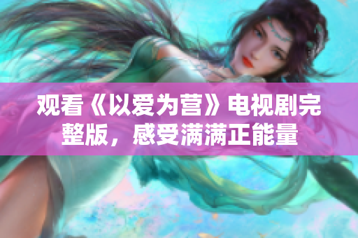 观看《以爱为营》电视剧完整版，感受满满正能量